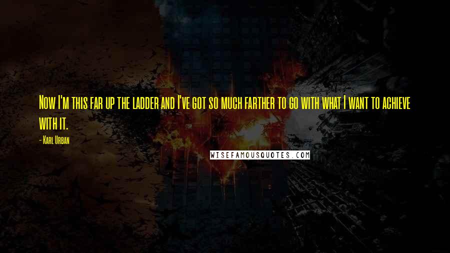 Karl Urban Quotes: Now I'm this far up the ladder and I've got so much farther to go with what I want to achieve with it.