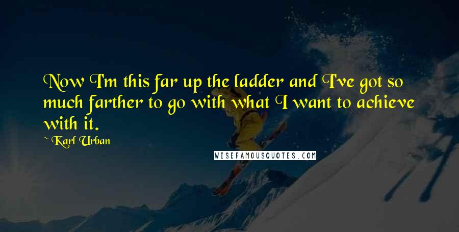 Karl Urban Quotes: Now I'm this far up the ladder and I've got so much farther to go with what I want to achieve with it.