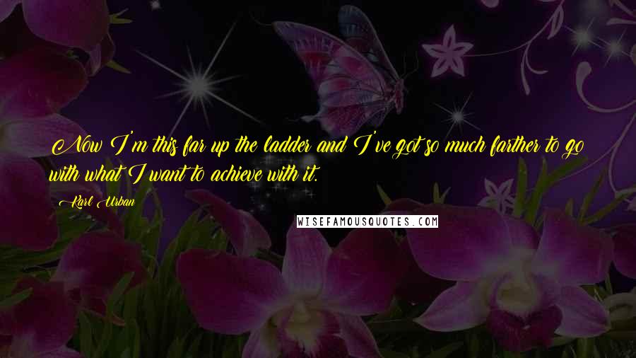 Karl Urban Quotes: Now I'm this far up the ladder and I've got so much farther to go with what I want to achieve with it.