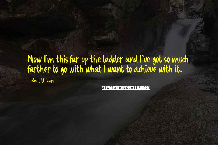 Karl Urban Quotes: Now I'm this far up the ladder and I've got so much farther to go with what I want to achieve with it.