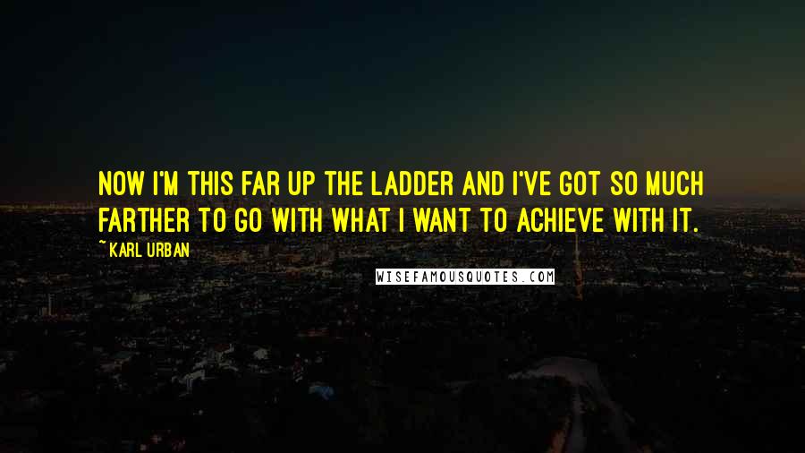 Karl Urban Quotes: Now I'm this far up the ladder and I've got so much farther to go with what I want to achieve with it.