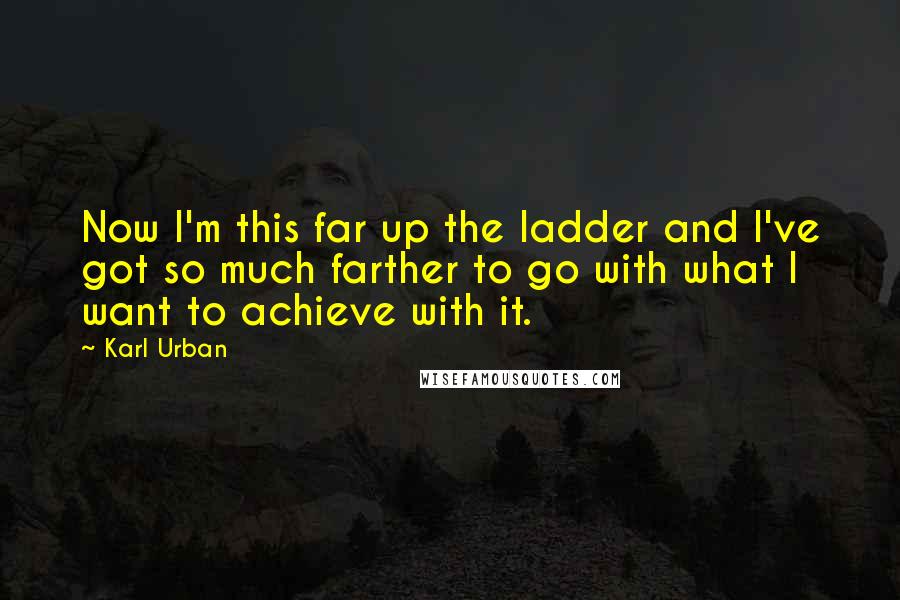 Karl Urban Quotes: Now I'm this far up the ladder and I've got so much farther to go with what I want to achieve with it.