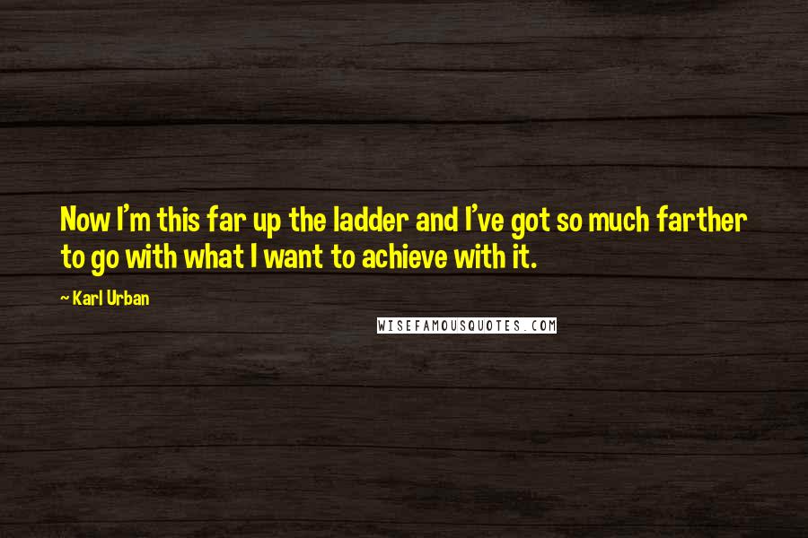 Karl Urban Quotes: Now I'm this far up the ladder and I've got so much farther to go with what I want to achieve with it.