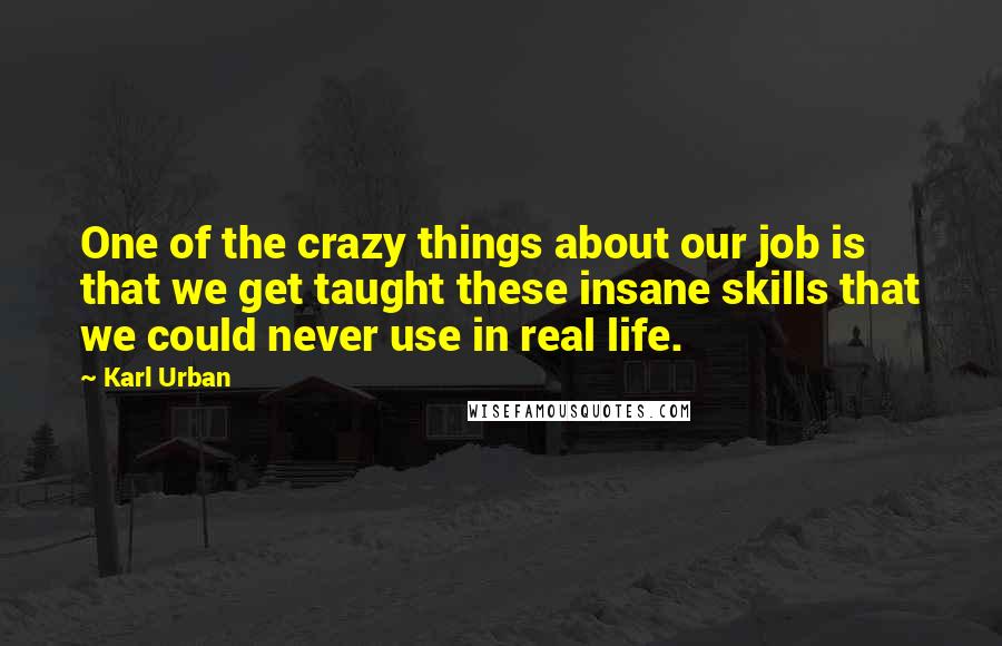 Karl Urban Quotes: One of the crazy things about our job is that we get taught these insane skills that we could never use in real life.