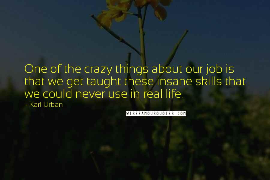 Karl Urban Quotes: One of the crazy things about our job is that we get taught these insane skills that we could never use in real life.