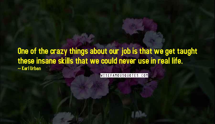 Karl Urban Quotes: One of the crazy things about our job is that we get taught these insane skills that we could never use in real life.