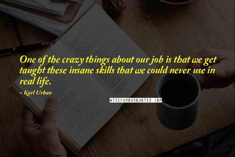 Karl Urban Quotes: One of the crazy things about our job is that we get taught these insane skills that we could never use in real life.