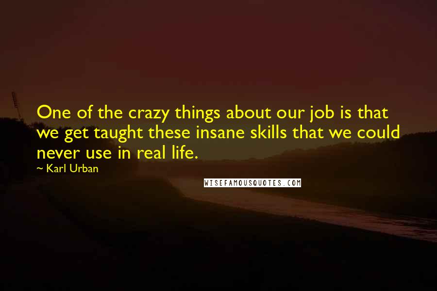 Karl Urban Quotes: One of the crazy things about our job is that we get taught these insane skills that we could never use in real life.