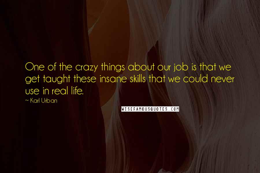 Karl Urban Quotes: One of the crazy things about our job is that we get taught these insane skills that we could never use in real life.