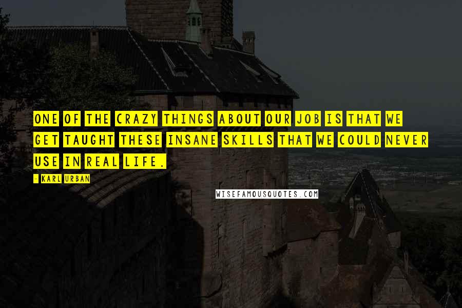 Karl Urban Quotes: One of the crazy things about our job is that we get taught these insane skills that we could never use in real life.