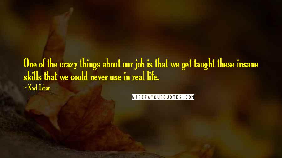 Karl Urban Quotes: One of the crazy things about our job is that we get taught these insane skills that we could never use in real life.