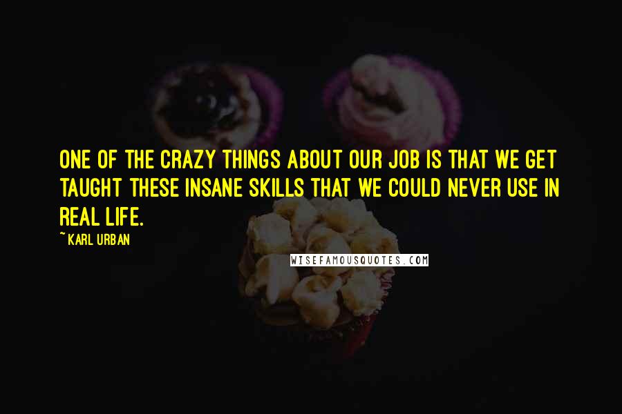Karl Urban Quotes: One of the crazy things about our job is that we get taught these insane skills that we could never use in real life.