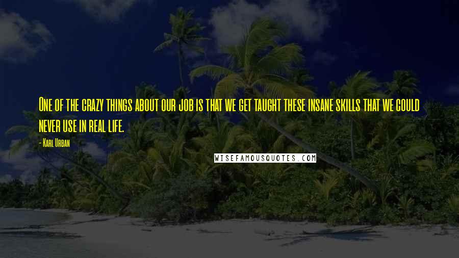 Karl Urban Quotes: One of the crazy things about our job is that we get taught these insane skills that we could never use in real life.