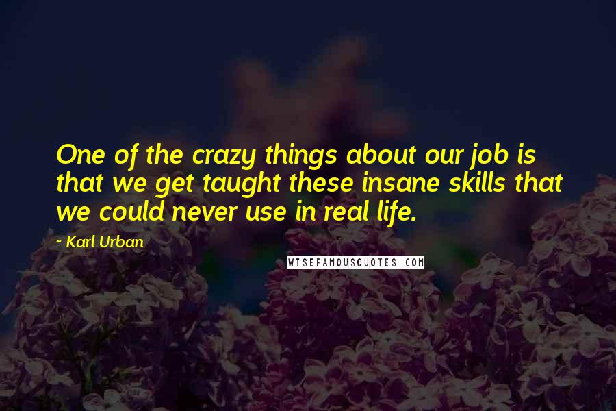 Karl Urban Quotes: One of the crazy things about our job is that we get taught these insane skills that we could never use in real life.