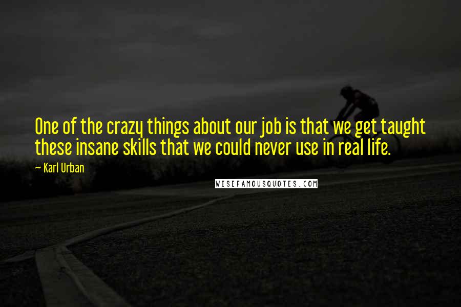 Karl Urban Quotes: One of the crazy things about our job is that we get taught these insane skills that we could never use in real life.