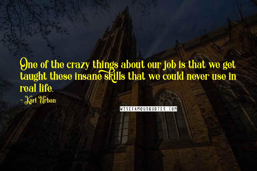 Karl Urban Quotes: One of the crazy things about our job is that we get taught these insane skills that we could never use in real life.