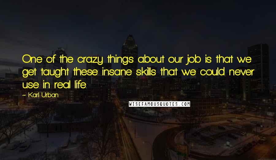 Karl Urban Quotes: One of the crazy things about our job is that we get taught these insane skills that we could never use in real life.