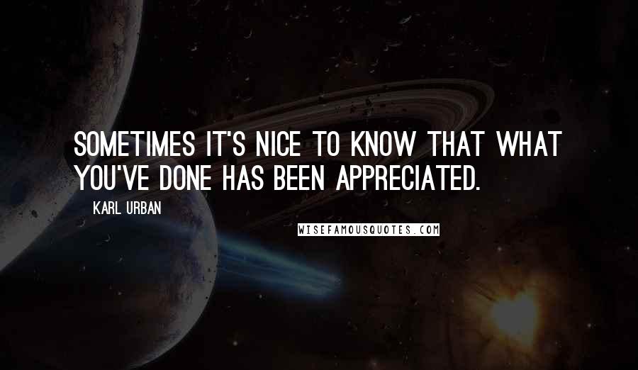 Karl Urban Quotes: Sometimes it's nice to know that what you've done has been appreciated.