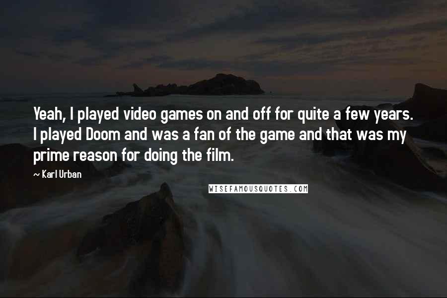 Karl Urban Quotes: Yeah, I played video games on and off for quite a few years. I played Doom and was a fan of the game and that was my prime reason for doing the film.