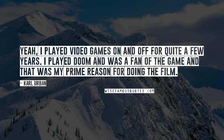 Karl Urban Quotes: Yeah, I played video games on and off for quite a few years. I played Doom and was a fan of the game and that was my prime reason for doing the film.