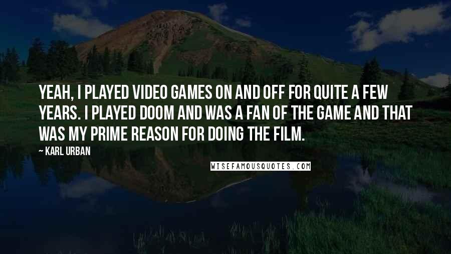 Karl Urban Quotes: Yeah, I played video games on and off for quite a few years. I played Doom and was a fan of the game and that was my prime reason for doing the film.