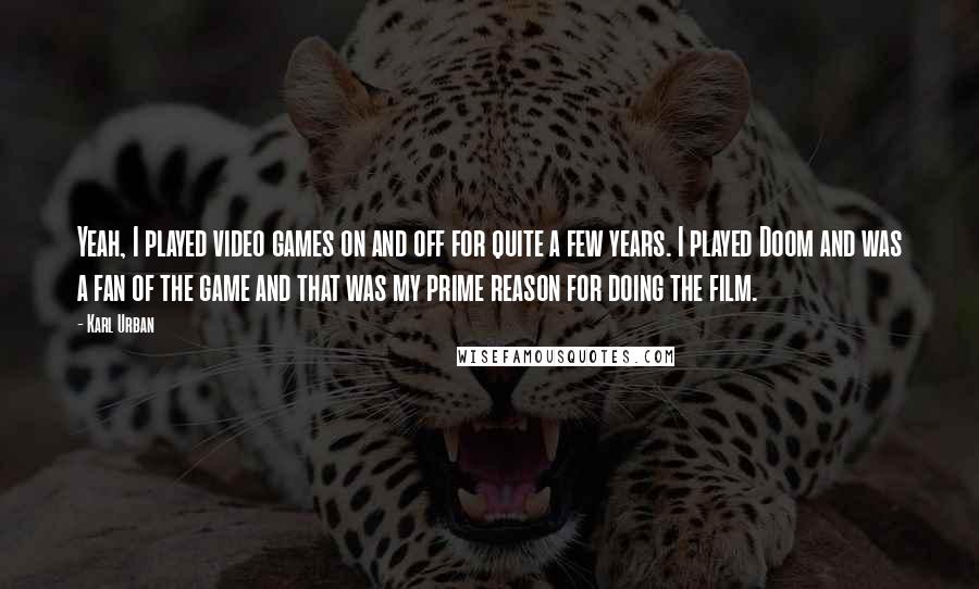 Karl Urban Quotes: Yeah, I played video games on and off for quite a few years. I played Doom and was a fan of the game and that was my prime reason for doing the film.