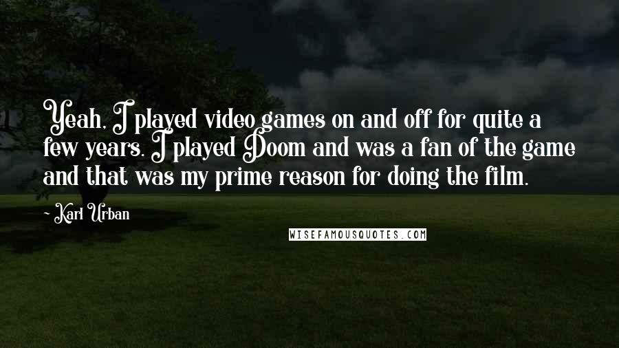 Karl Urban Quotes: Yeah, I played video games on and off for quite a few years. I played Doom and was a fan of the game and that was my prime reason for doing the film.