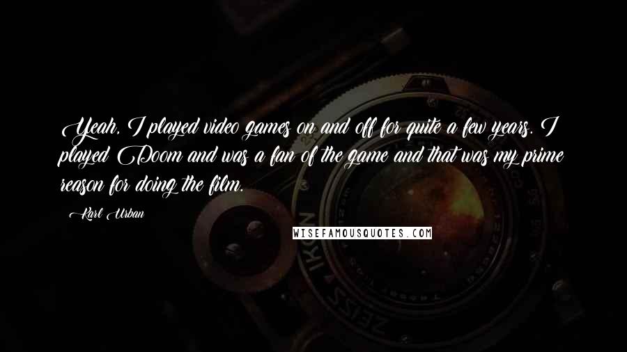 Karl Urban Quotes: Yeah, I played video games on and off for quite a few years. I played Doom and was a fan of the game and that was my prime reason for doing the film.