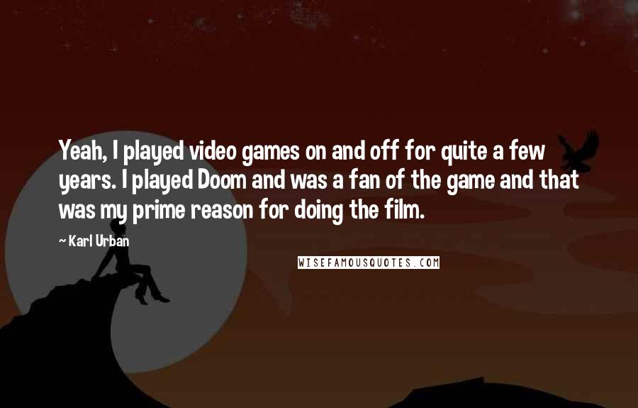 Karl Urban Quotes: Yeah, I played video games on and off for quite a few years. I played Doom and was a fan of the game and that was my prime reason for doing the film.