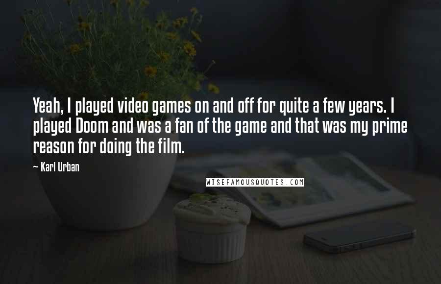 Karl Urban Quotes: Yeah, I played video games on and off for quite a few years. I played Doom and was a fan of the game and that was my prime reason for doing the film.