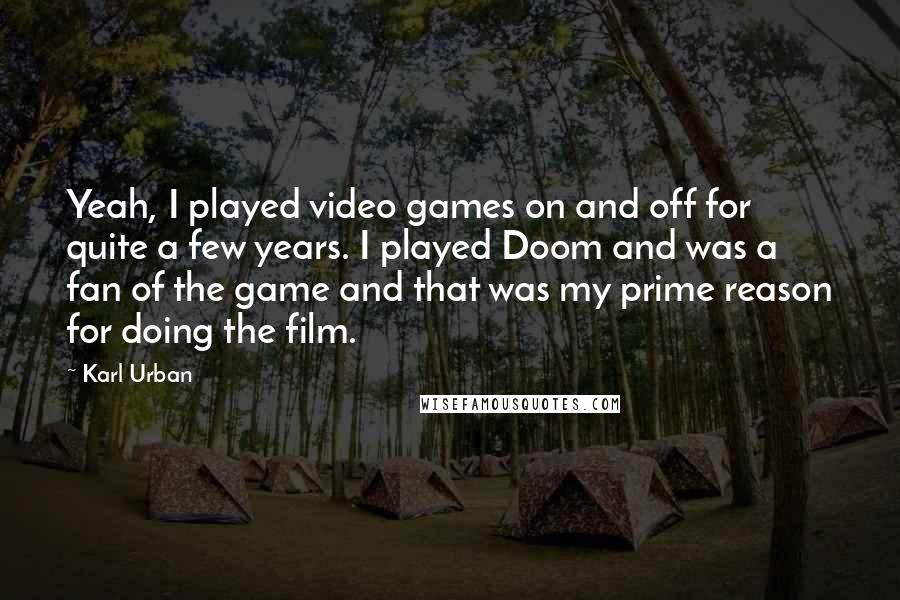 Karl Urban Quotes: Yeah, I played video games on and off for quite a few years. I played Doom and was a fan of the game and that was my prime reason for doing the film.