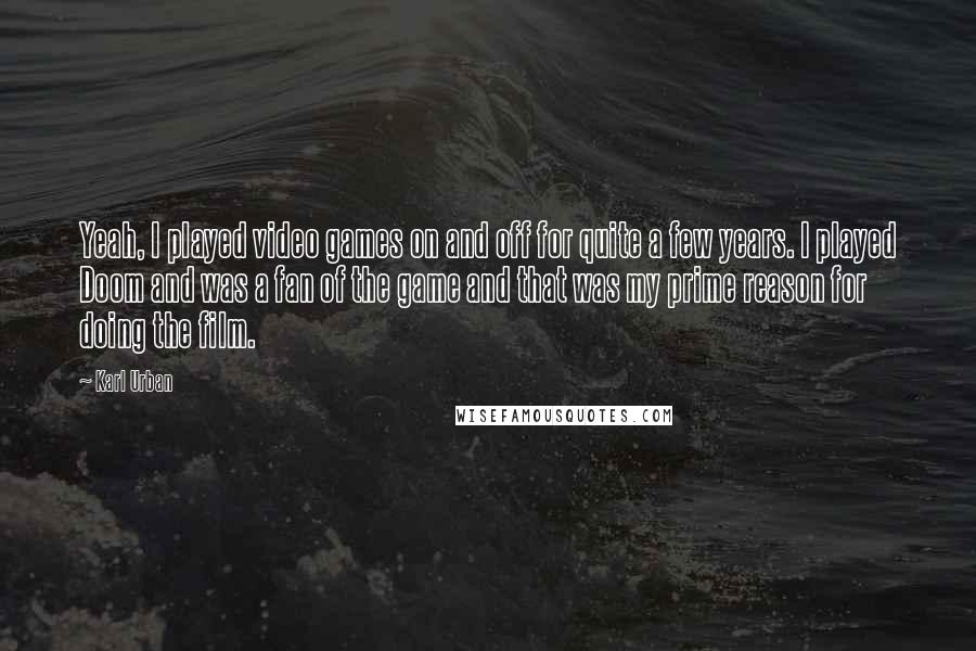 Karl Urban Quotes: Yeah, I played video games on and off for quite a few years. I played Doom and was a fan of the game and that was my prime reason for doing the film.