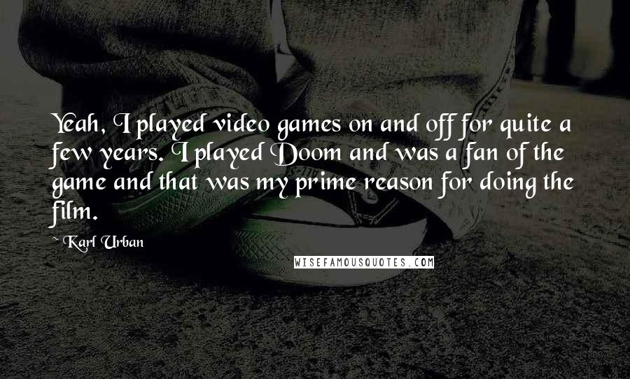 Karl Urban Quotes: Yeah, I played video games on and off for quite a few years. I played Doom and was a fan of the game and that was my prime reason for doing the film.