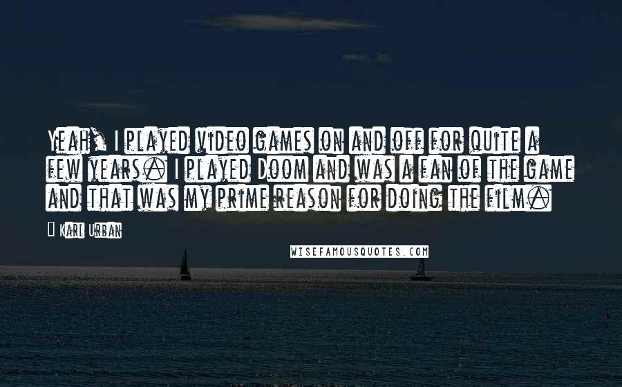 Karl Urban Quotes: Yeah, I played video games on and off for quite a few years. I played Doom and was a fan of the game and that was my prime reason for doing the film.