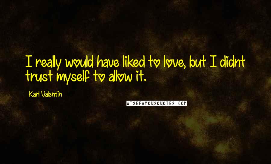 Karl Valentin Quotes: I really would have liked to love, but I didnt trust myself to allow it.