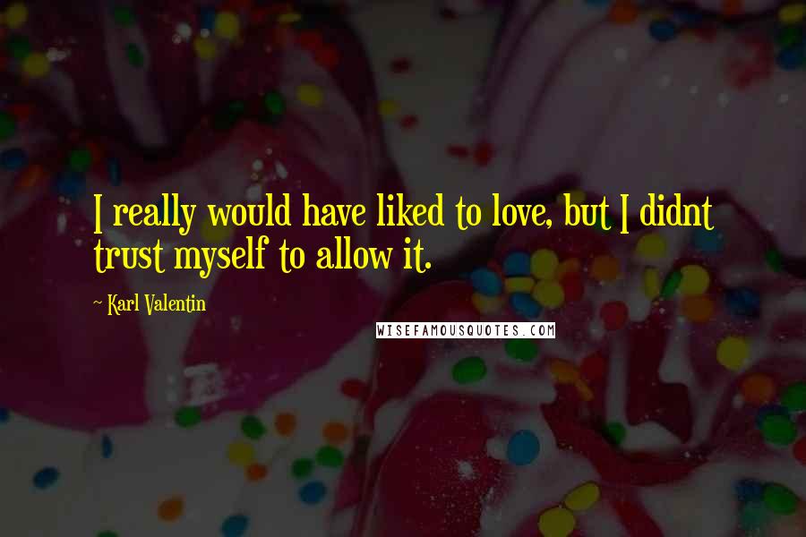 Karl Valentin Quotes: I really would have liked to love, but I didnt trust myself to allow it.