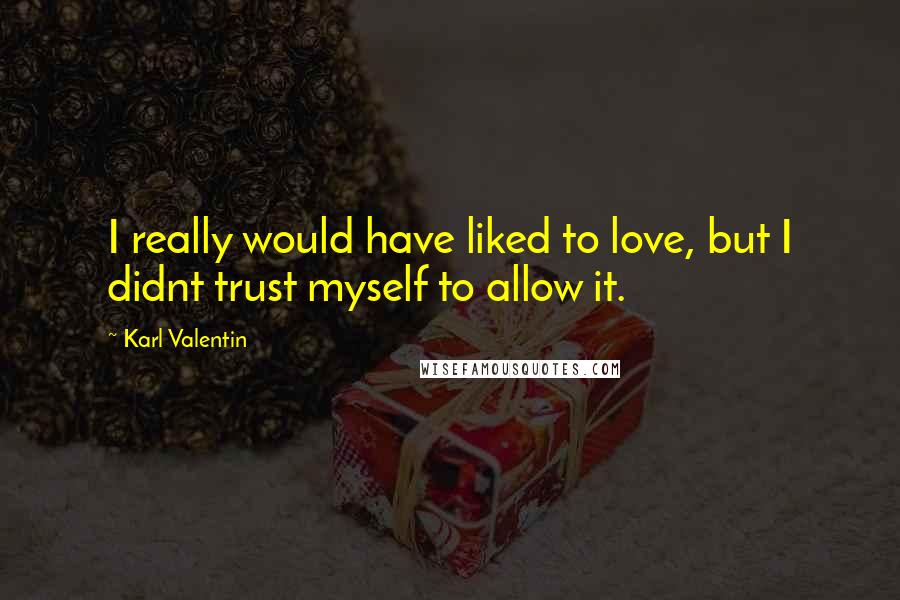 Karl Valentin Quotes: I really would have liked to love, but I didnt trust myself to allow it.