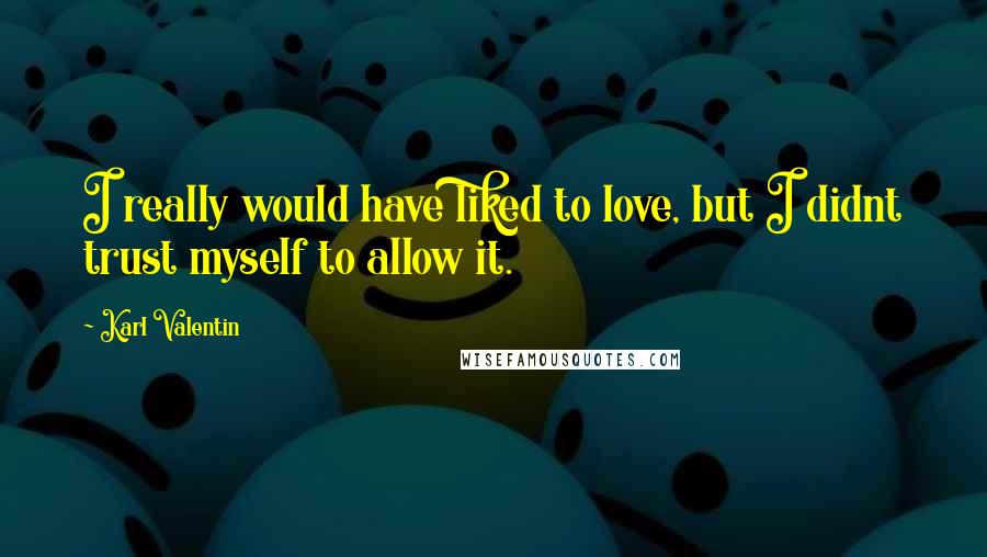 Karl Valentin Quotes: I really would have liked to love, but I didnt trust myself to allow it.