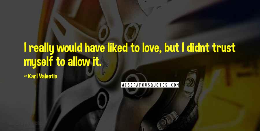 Karl Valentin Quotes: I really would have liked to love, but I didnt trust myself to allow it.