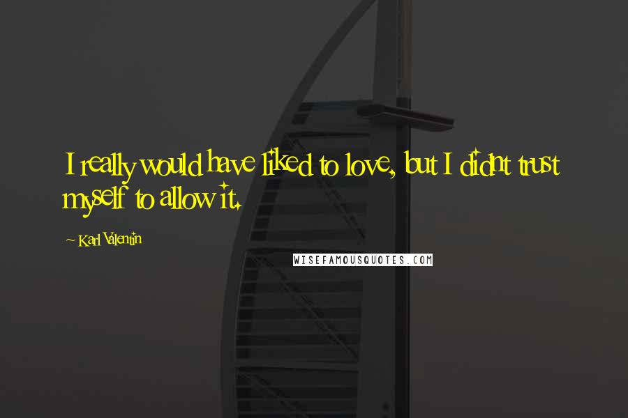 Karl Valentin Quotes: I really would have liked to love, but I didnt trust myself to allow it.