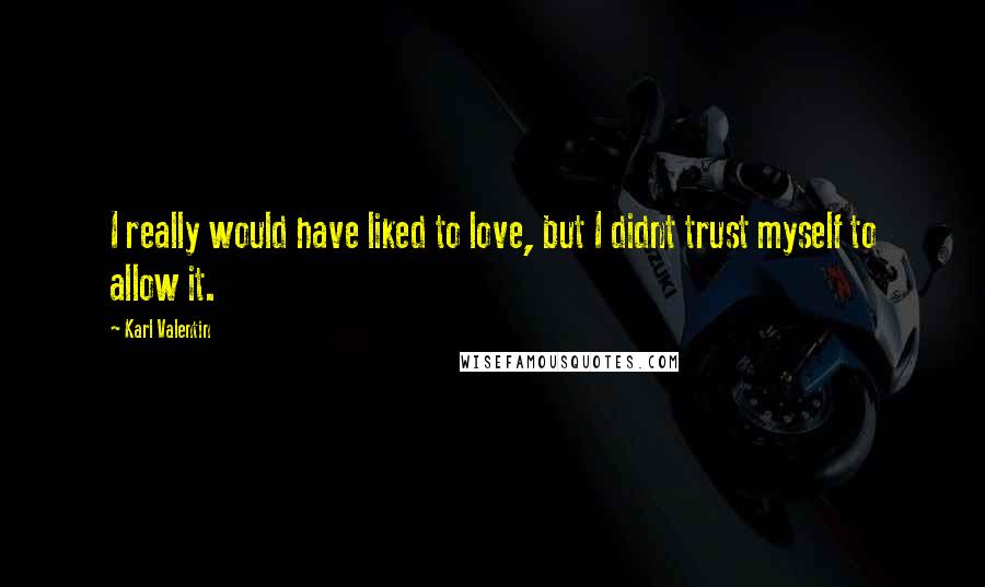 Karl Valentin Quotes: I really would have liked to love, but I didnt trust myself to allow it.