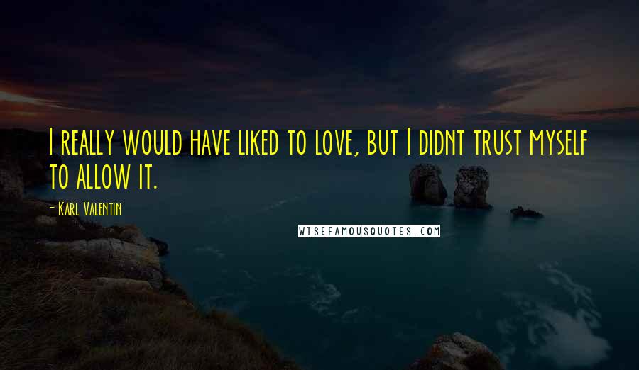 Karl Valentin Quotes: I really would have liked to love, but I didnt trust myself to allow it.