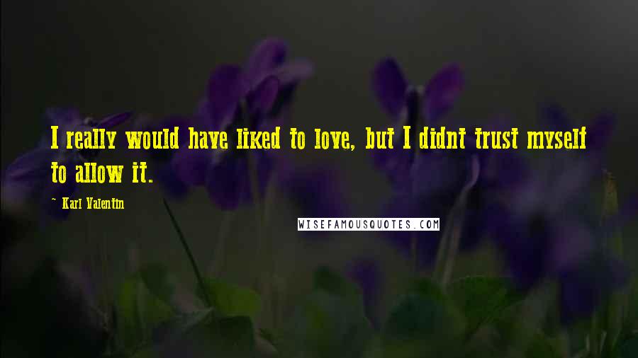 Karl Valentin Quotes: I really would have liked to love, but I didnt trust myself to allow it.