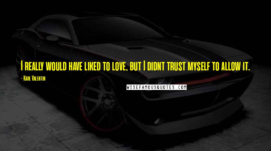 Karl Valentin Quotes: I really would have liked to love, but I didnt trust myself to allow it.