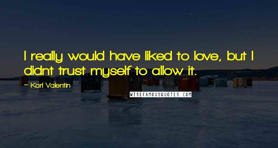 Karl Valentin Quotes: I really would have liked to love, but I didnt trust myself to allow it.