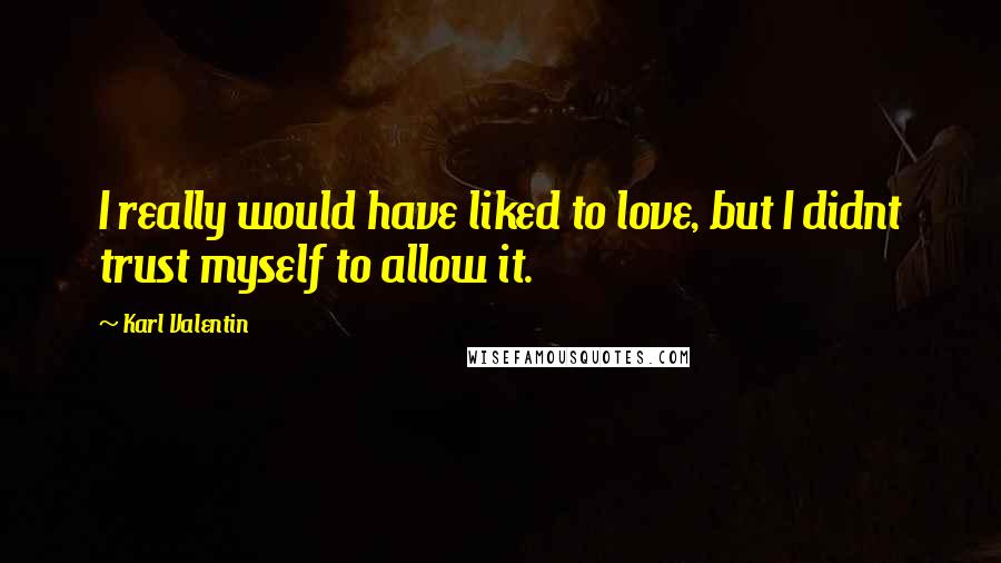 Karl Valentin Quotes: I really would have liked to love, but I didnt trust myself to allow it.