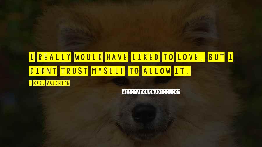 Karl Valentin Quotes: I really would have liked to love, but I didnt trust myself to allow it.