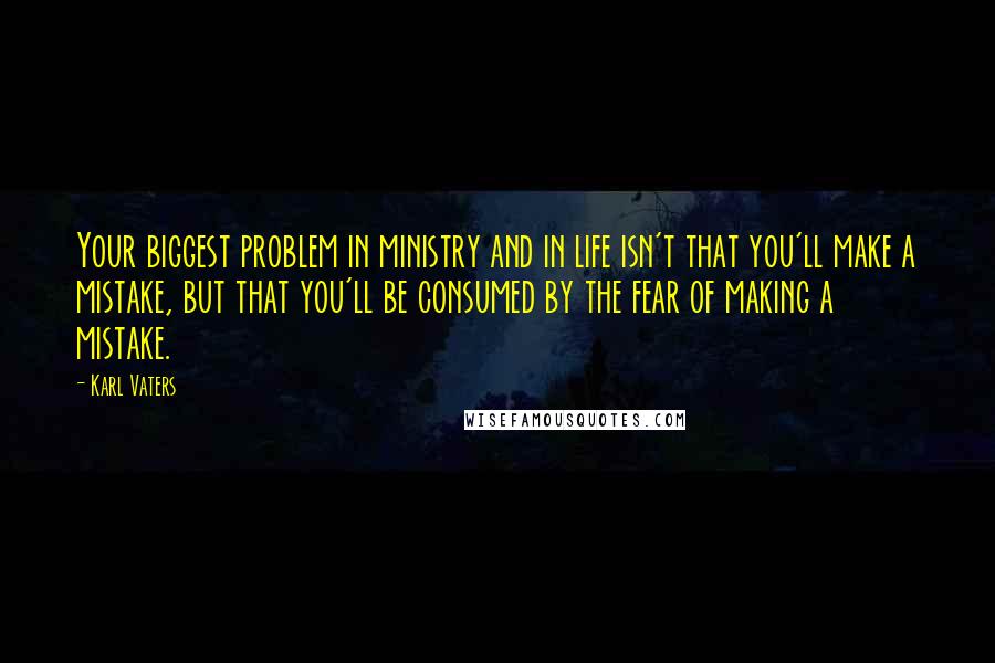 Karl Vaters Quotes: Your biggest problem in ministry and in life isn't that you'll make a mistake, but that you'll be consumed by the fear of making a mistake.