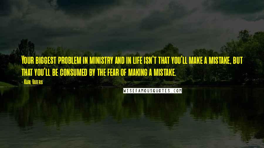 Karl Vaters Quotes: Your biggest problem in ministry and in life isn't that you'll make a mistake, but that you'll be consumed by the fear of making a mistake.