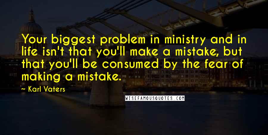 Karl Vaters Quotes: Your biggest problem in ministry and in life isn't that you'll make a mistake, but that you'll be consumed by the fear of making a mistake.